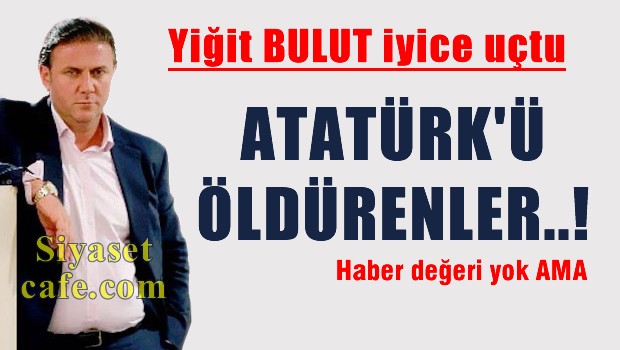 Yiğit Bulut iyice uçtu: Atatürk'ü öldürenler...