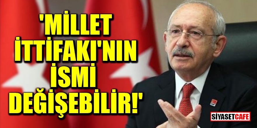 Kılıçdaroğlu: Millet İttifakı'nın ismi değişebilir!