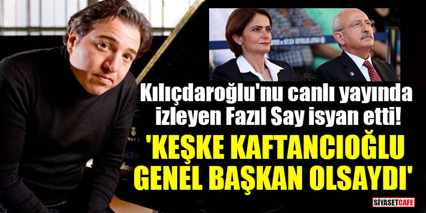 Kılıçdaroğlu'nu canlı yayında izleyen Fazıl Say isyan etti! 'Keşke Canan Kaftancıoğlu Genel Başkan olsaydı'