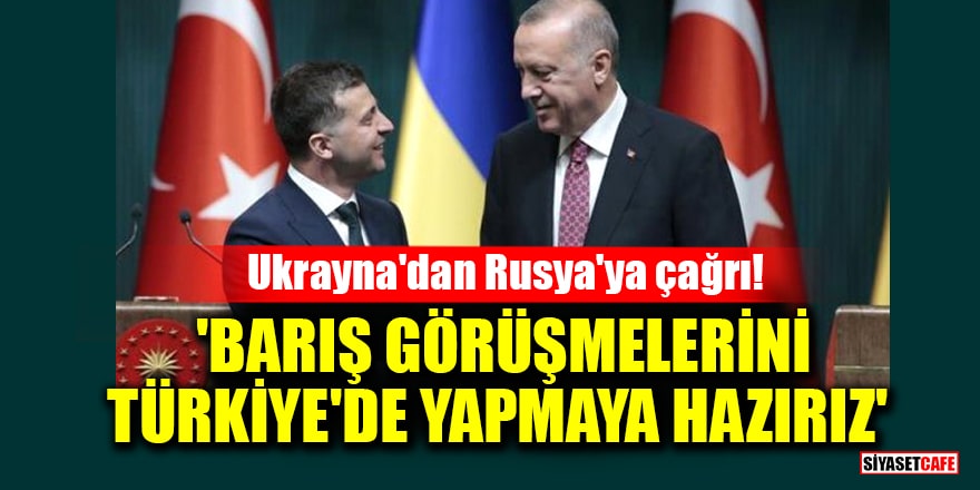 Ukrayna'dan Rusya'ya çağrı! 'Barış görüşmelerini Türkiye'de yapmaya hazırız'