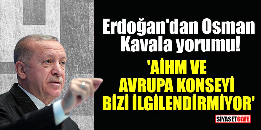 Erdoğan'dan Osman Kavala yorumu: AİHM ve Avrupa Konseyi bizi ilgilendirmiyor
