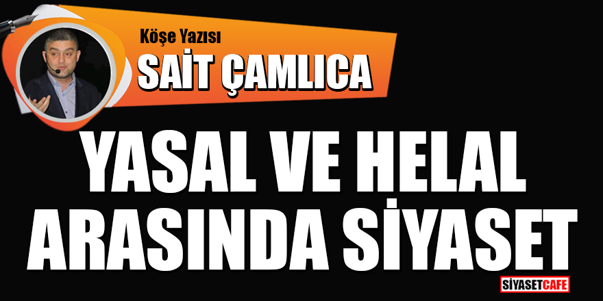 Sait Çamlıca yazdı: Yasal ve helal arasında siyaset