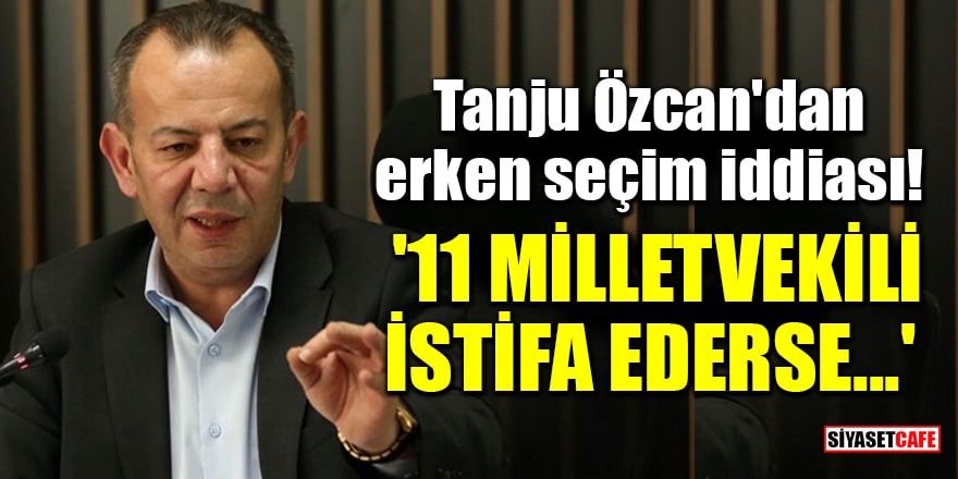 Tanju Özcan'dan erken seçim iddiası! '11 milletvekili istifa ederse...'
