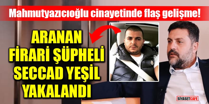 Mahmutyazıcıoğlu cinayetinde flaş gelişme! Aranan firari şüpheli Seccad Yeşil yakalandı
