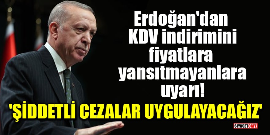 Erdoğan'dan KDV indirimini fiyatlara yansıtmayanlara uyarı: Şiddetli cezalar uygulayacağız