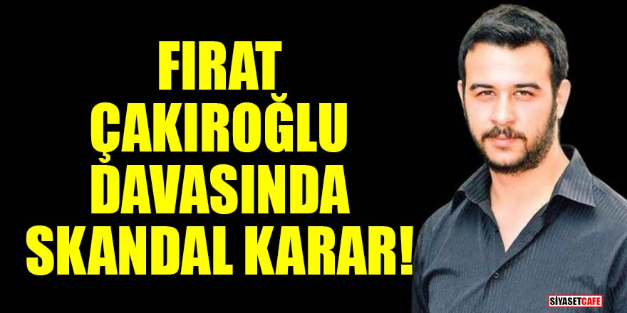 Fırat Çakıroğlu davasında skandal karar!