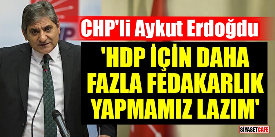 CHP'li Aykut Erdoğdu: HDP için daha fazla fedakarlık yapmamız lazım