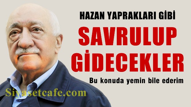 Gülen: Yemin Edebilirim, Hazana Maruz Yapraklar Gibi Savrulup Gidecekler!