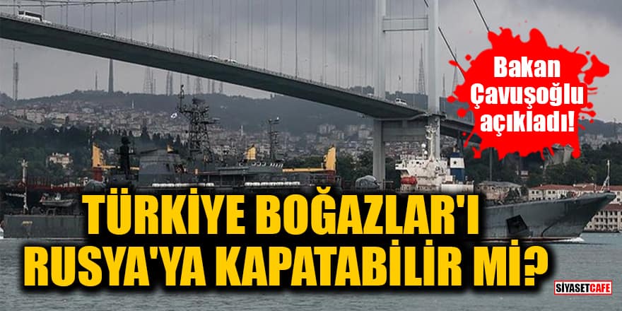 Bakan Çavuşoğlu açıkladı! Türkiye, Boğazlar'ı Rusya'ya kapatabilir mi?