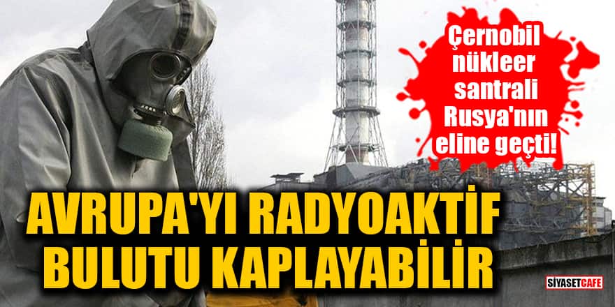 Çernobil nükleer santrali Rusya'nın eline geçti! Avrupa'yı radyoaktif bulutu kaplayabilir