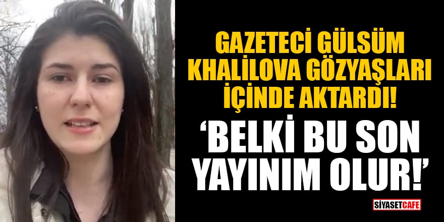 Gazeteci Gülsüm Khalilova, gözyaşları içinde aktardı: Belki bu son yayınım olur!