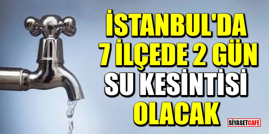 İSKİ duyurdu! İstanbul'da 7 ilçede 2 gün su kesintisi olacak