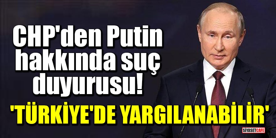 CHP'den Putin hakkında suç duyurusu! 'Türkiye'de yargılanabilir'