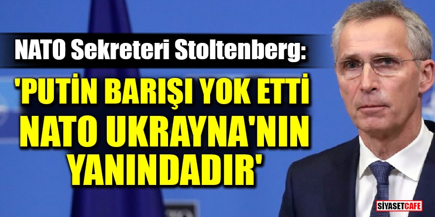 NATO Sekreteri Stoltenberg: Putin barışı yok etti, NATO Ukrayna'nın yanındadır