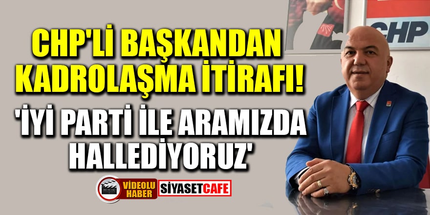 CHP'li İl Başkanı Nuri Cengiz'den kadrolaşma itirafı! 'İYİ Parti ile aramızda hallediyoruz'