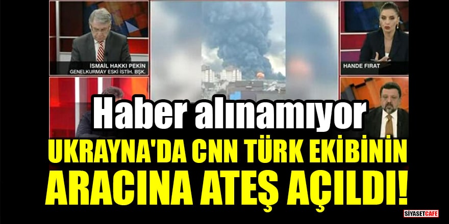 Ukrayna'da CNN Türk ekibinin aracına ateş açıldı! Haber alınamıyor