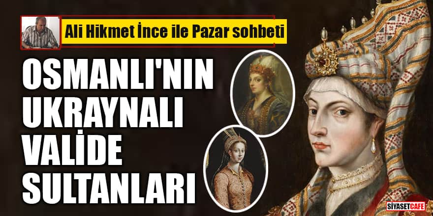 Ali Hikmet İnce ile 'Pazar Sohbeti'! Osmanlı'nın Ukraynalı Valide Sultanları