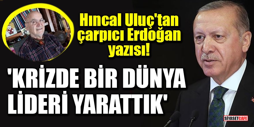 Hıncal Uluç'tan çarpıcı Erdoğan yazısı: 'Krizde bir dünya lideri yarattık'