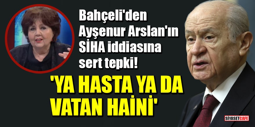 Bahçeli'den Ayşenur Arslan'ın SİHA iddiasına sert tepki! 'Ya hasta ya da vatan haini'