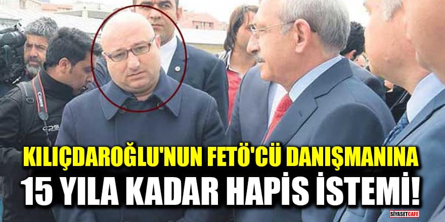 Kılıçdaroğlu'nun FETÖ'cü danışmanı Fatih Gürsul'a 15 yıla kadar hapis istemi
