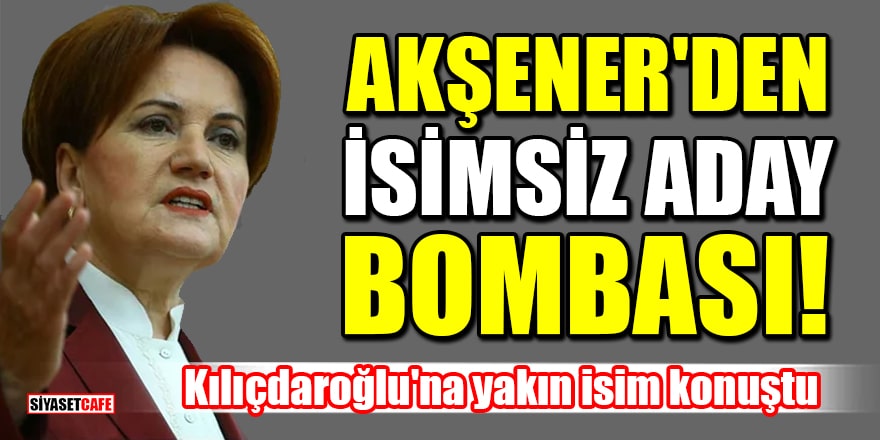 Akşener'den isimsiz aday bombası! Kılıçdaroğlu'na yakın isim konuştu