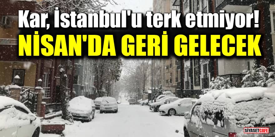 Kar, İstanbul'u terk etmiyor! Nisan'da geri gelecek