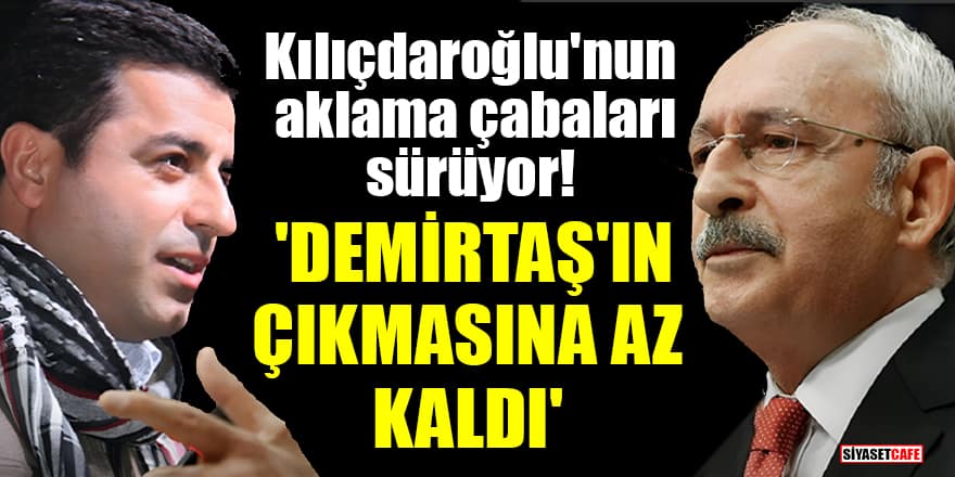 Kılıçdaroğlu'nun aklama çabaları sürüyor! 'Demirtaş'ın çıkmasına az kaldı'