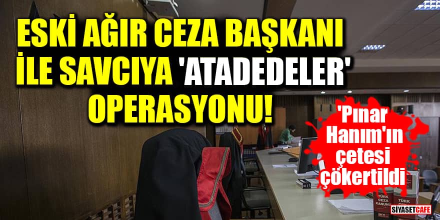 'Pınar Hanım'ın çetesi çökertildi: Eski Ağır Ceza Başkanı ile savcıya 'atadedeler' operasyonu