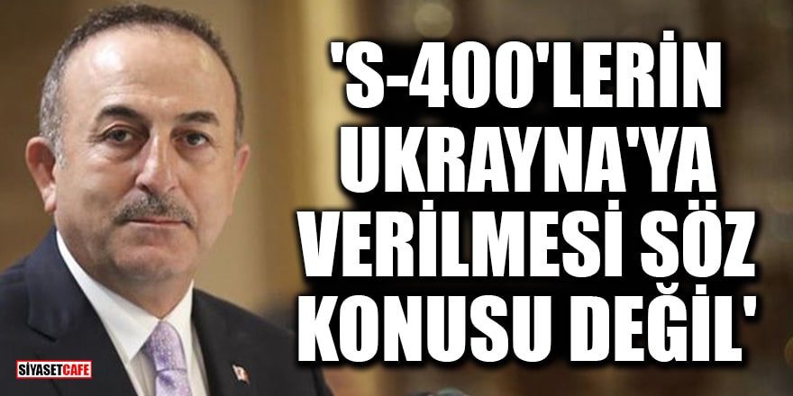 Bakan Çavuşoğlu: S-400'lerin Ukrayna'ya verilmesi söz konusu değil