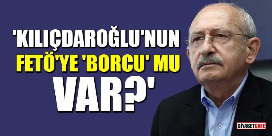 'Kılıçdaroğlu'nun FETÖ'ye 'gönül borcu' mu var?'