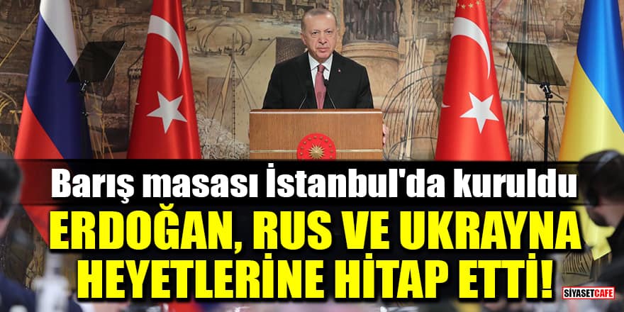 Barış masası İstanbul'da kuruldu! Erdoğan, Rus ve Ukrayna heyetlerine hitap etti