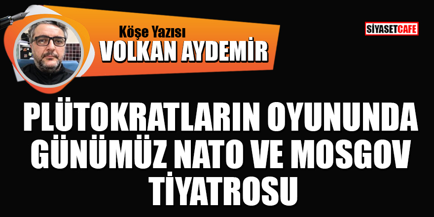 Volkan Aydemir yazdı: Plütokratların oyununda günümüz NATO ve  Mosgov tiyatrosu!