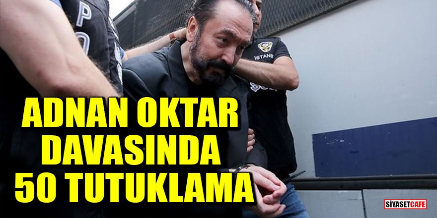 Adnan Oktar suç örgütü davasında 50 sanık tutuklandı