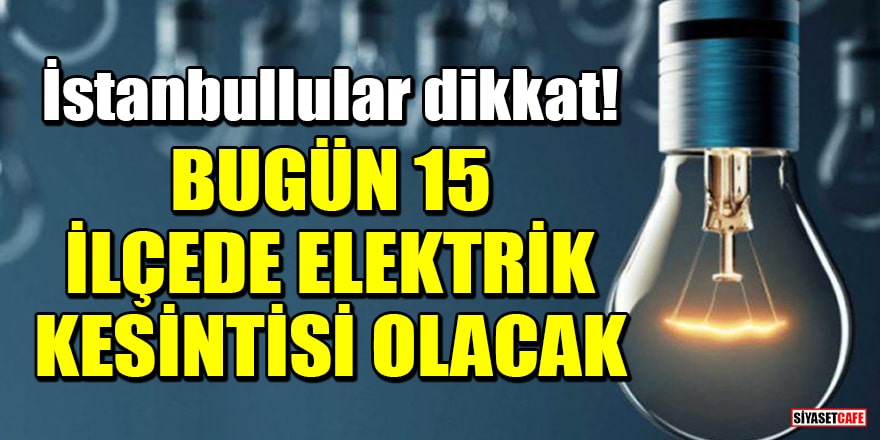 İstanbullular dikkat! Bugün 15 ilçede elektrik kesintisi olacak
