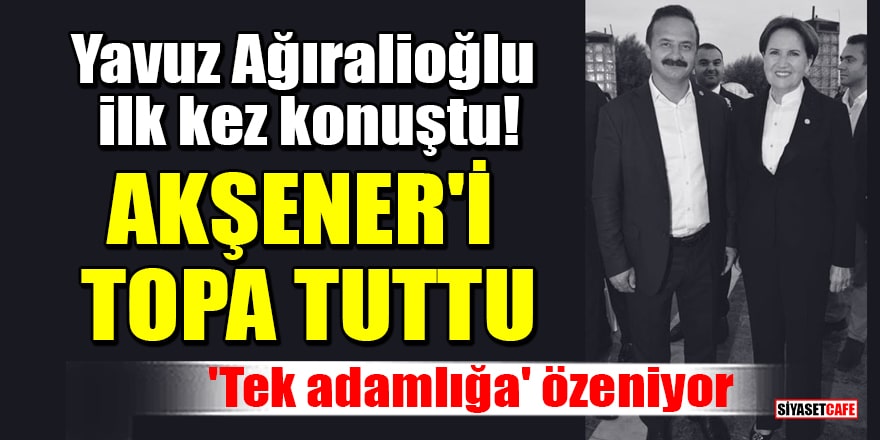 İYİ Parti'nin A Takımı'ndan çıkarılan Yavuz Ağıralioğlu ilk kez konuştu! Akşener, 'tek adamlığa' özeniyor
