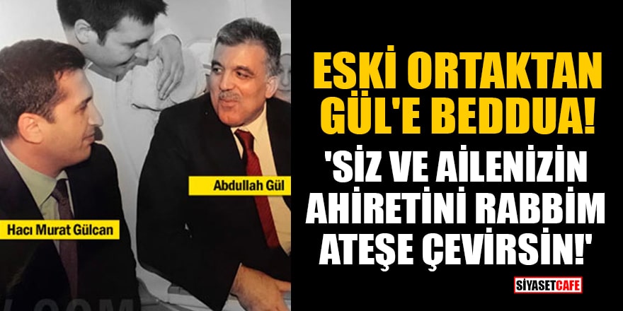 Eski ortaktan Abdullah Gül'e beddua: 'Siz ve ailenizin ahiretini rabbim ateşe çevirsin!'