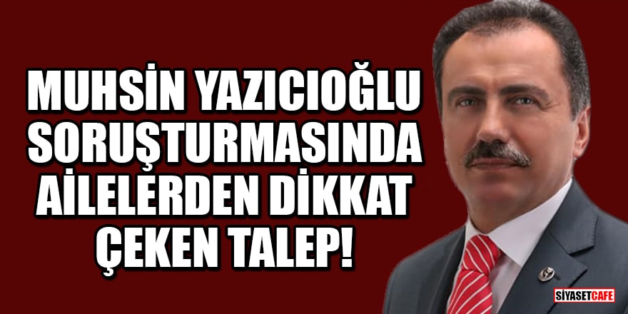 Muhsin Yazıcıoğlu soruşturmasında ailelerden dikkat çeken talep!
