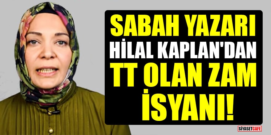 Sabah yazarı Hilal Kaplan'dan TT olan zam isyanı!