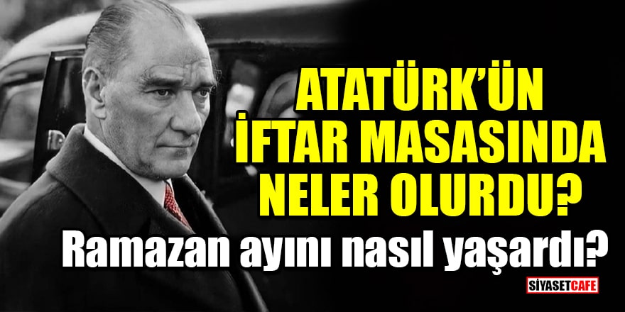 Atatürk ramazan ayını nasıl yaşardı? İftar masasında neler olurdu?