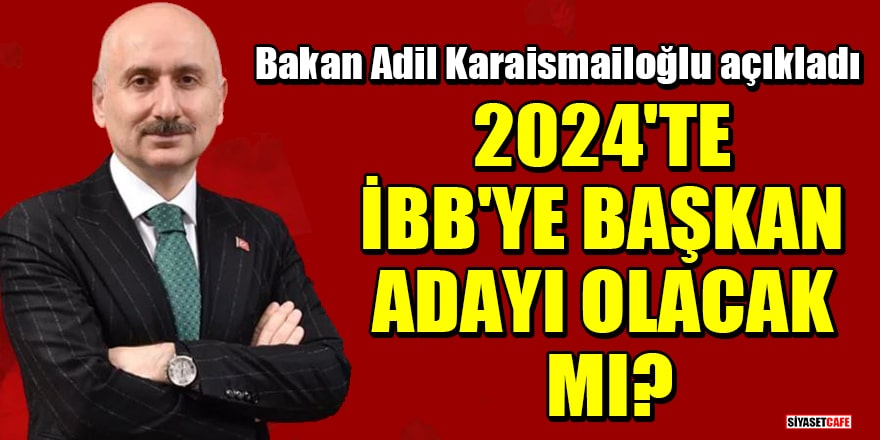 Ulaştırma Bakanı Adil Karaismailoğlu açıkladı: 2024 seçimlerinde İBB'ye başkan adayı olacak mı?