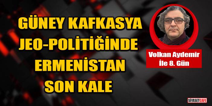 Volkan Aydemir Yazdı: Güney Kafkasya Jeo-Politiğinde Ermenistan Son Kale
