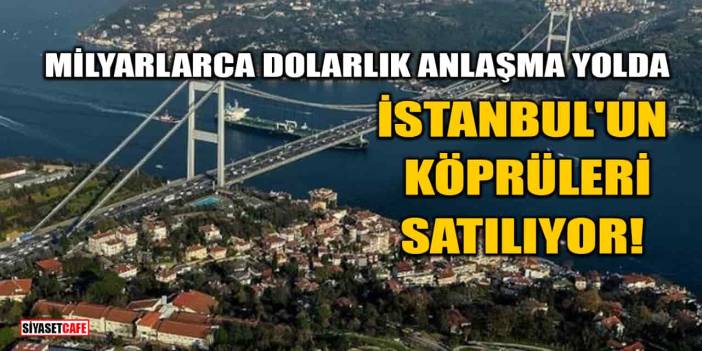 'İstanbul'un Köprüleri Satılıyor' İddiası! Milyarlarca Dolarlık Anlaşma Yolda