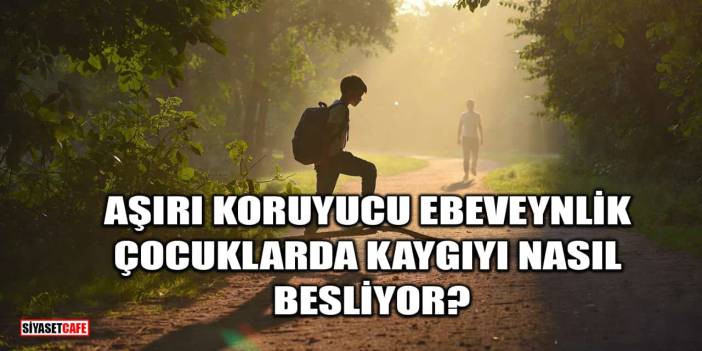 Aşırı Koruyucu Ebeveynlik, Çocuklarda Kaygıyı Nasıl Besliyor?