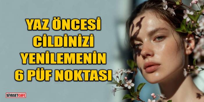 Yaz Öncesi Cildinizi Yenilemenin 6 Püf Noktası
