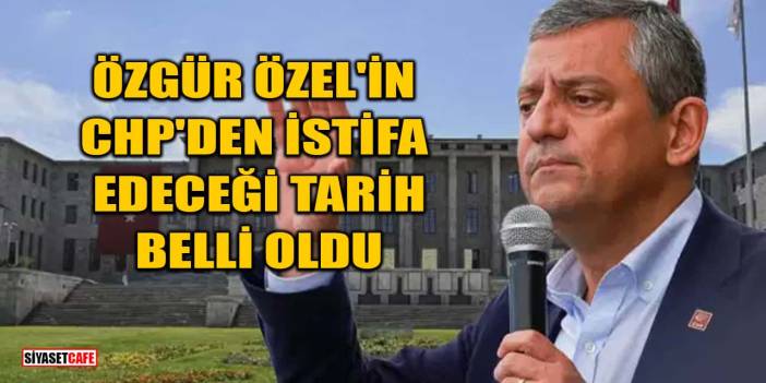 Özgür Özel'in CHP'den İstifa Edeceği Tarih Belli Oldu