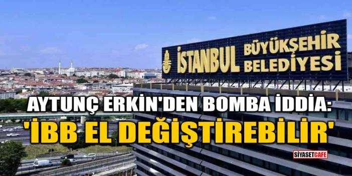 Aytunç Erkin'den Bomba İddia: 'İBB El Değiştirebilir'