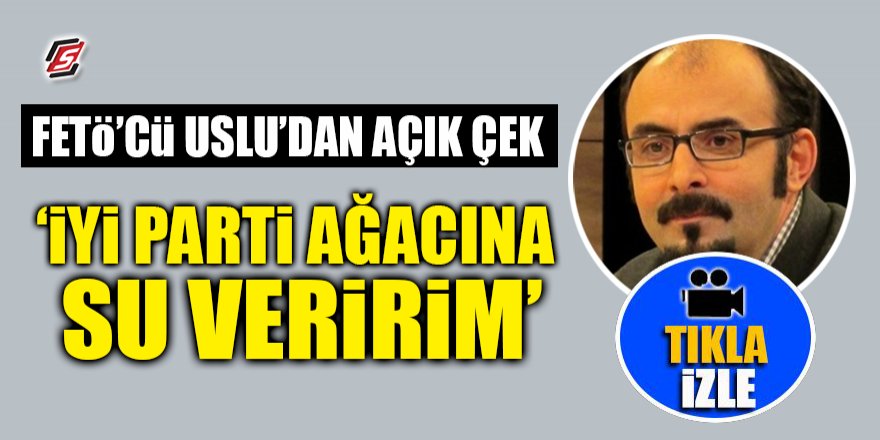 FETÖ'cü Uslu'dan açık çek! ‘İYİ Parti ağacına su veririm’