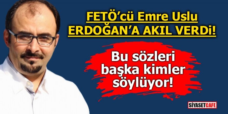 FETÖ'cü Emre Uslu Erdoğan' a akıl verdi! Bu sözleri başka kimler söylüyor