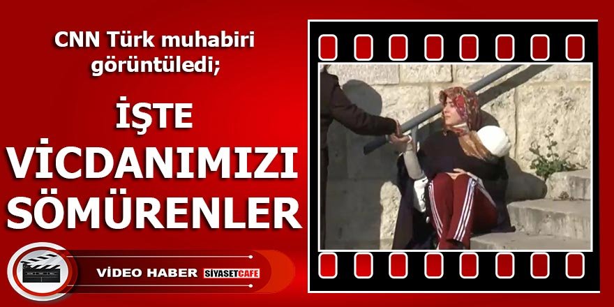 "İşte vicdanımızı sömürenler" ; CNN Türk Muhabiri görüntüledi