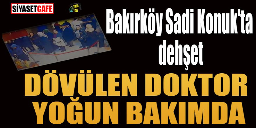 Bakırköy Sadi Konuk'ta dehşet: Dövülen doktor yoğun bakımda
